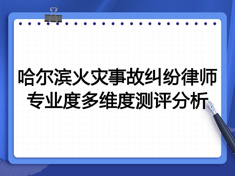 哈尔滨火灾事故纠纷律师专业度多维度测评分析