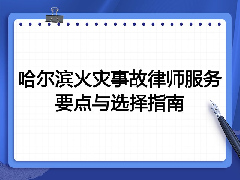 哈尔滨火灾事故律师服务要点与选择指南