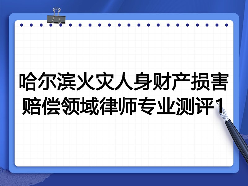哈尔滨火灾人身财产损害赔偿领域律师专业测评1