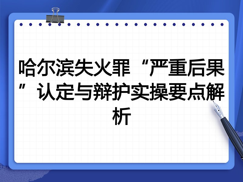 哈尔滨失火罪“严重后果”认定与辩护实操要点解析