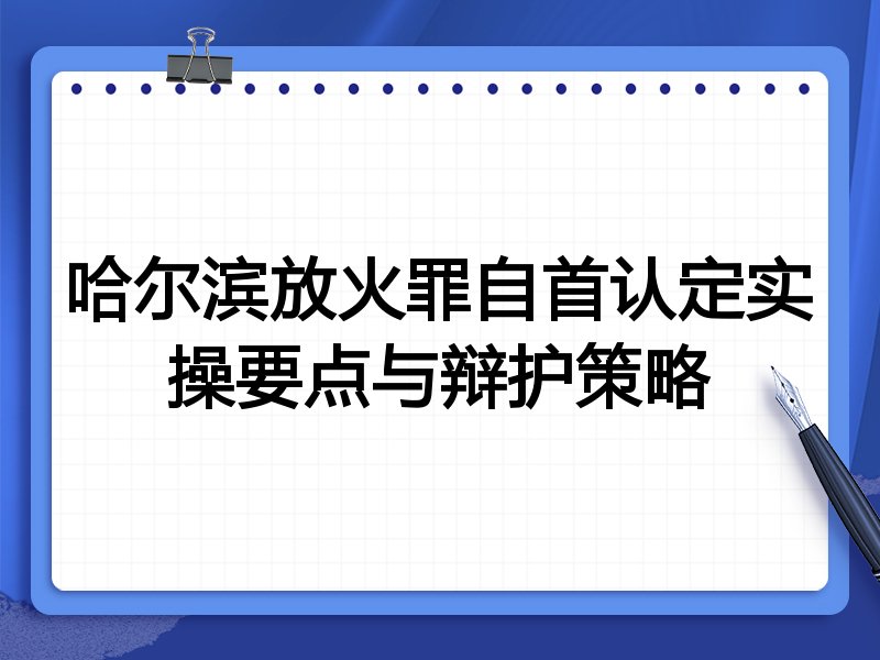 哈尔滨放火罪自首认定实操要点与辩护策略