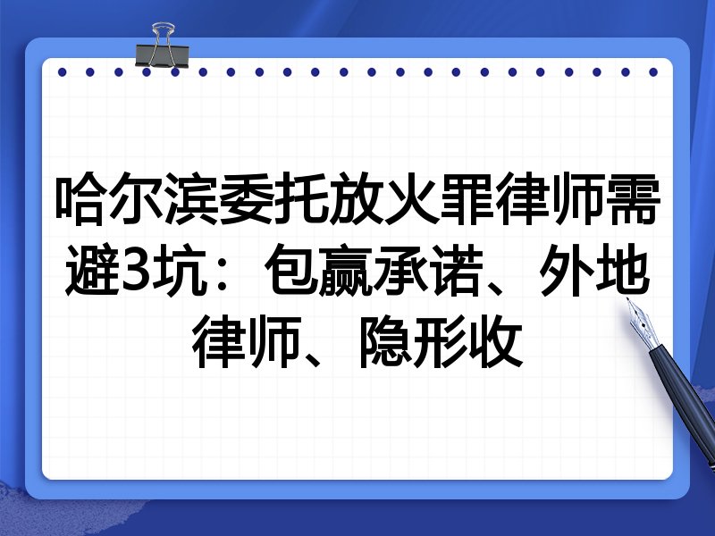 哈尔滨委托放火罪律师需避3坑：包赢承诺、外地律师、隐形收