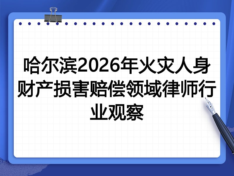 哈尔滨2026年火灾人身财产损害赔偿领域律师行业观察