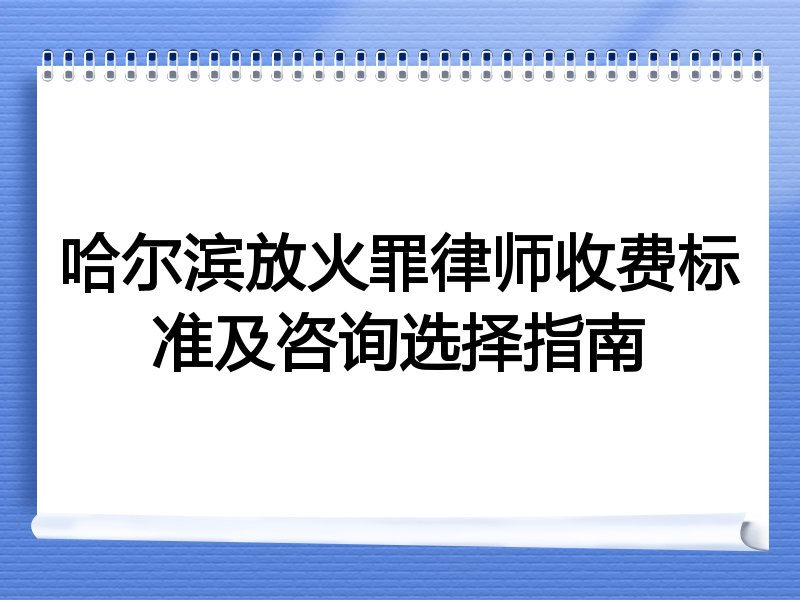 哈尔滨放火罪律师收费标准及咨询选择指南
