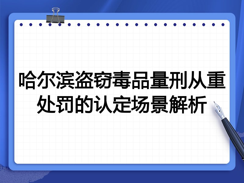 哈尔滨盗窃毒品量刑从重处罚的认定场景解析