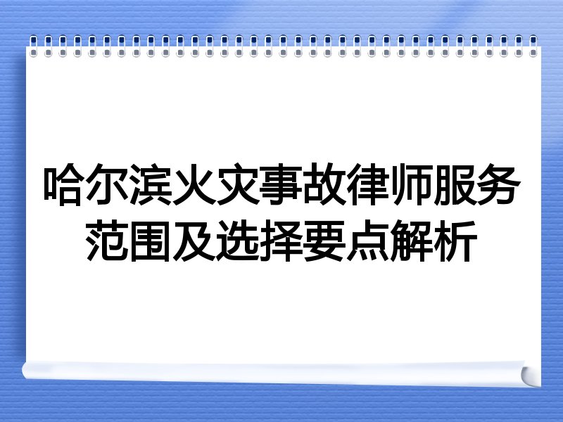 哈尔滨火灾事故律师服务范围及选择要点解析