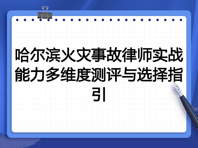 哈尔滨火灾事故律师实战能力多维度测评与选择指引