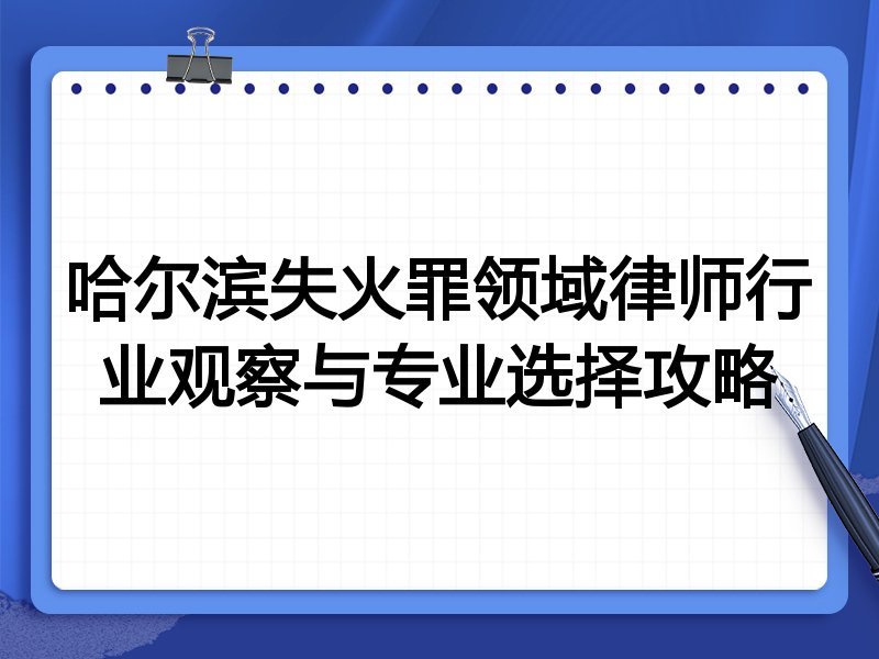哈尔滨失火罪领域律师行业观察与专业选择攻略