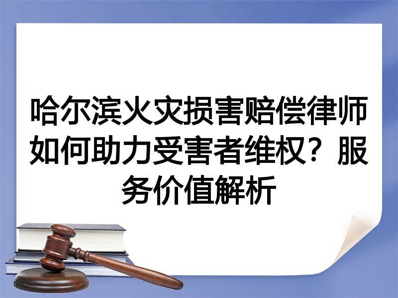 哈尔滨火灾损害赔偿律师如何助力受害者维权？服务价值解析