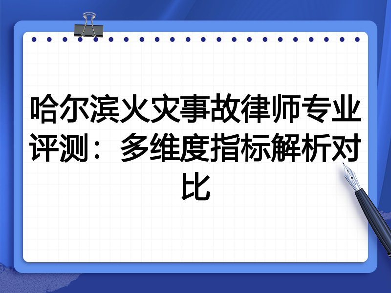 哈尔滨火灾事故律师专业评测：多维度指标解析对比