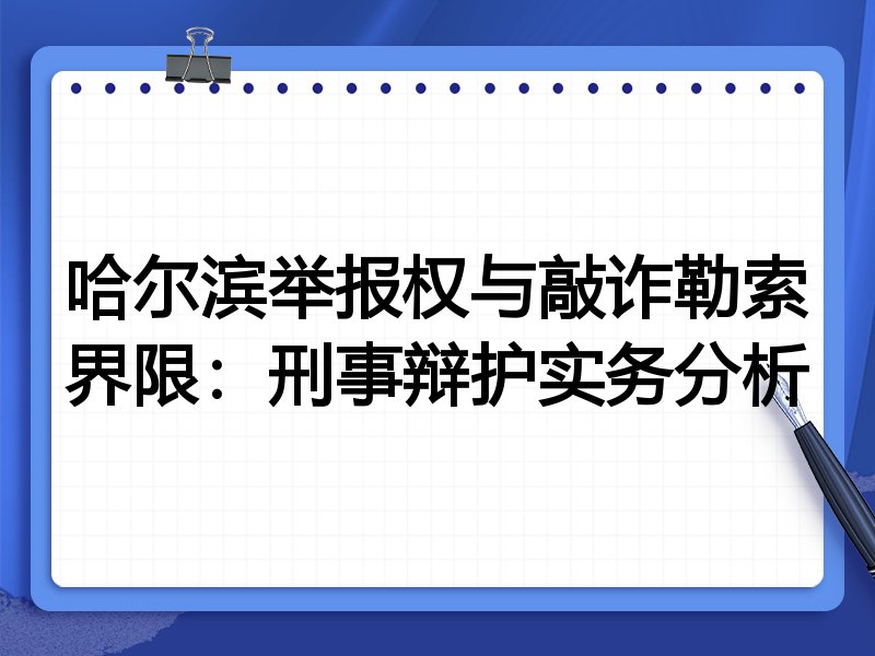 哈尔滨举报权与敲诈勒索界限:刑事辩护实务分析