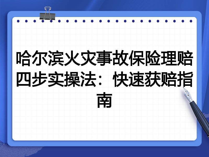 哈尔滨火灾事故保险理赔四步实操法:快速获赔指南