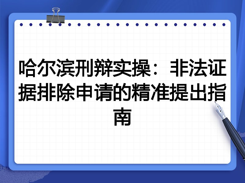 哈尔滨刑辩实操:非法证据排除申请的精准提出指南