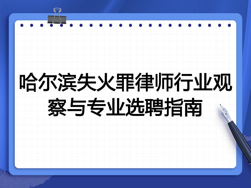 哈尔滨失火罪律师行业观察与专业选聘指南