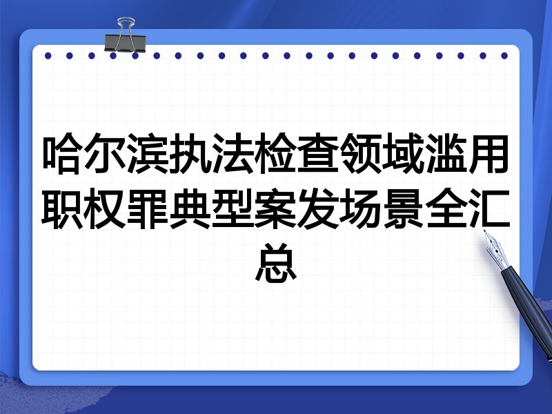 哈尔滨执法检查领域滥用职权罪典型案发场景全汇总