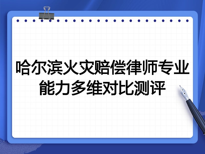 哈尔滨火灾赔偿律师专业能力多维对比测评