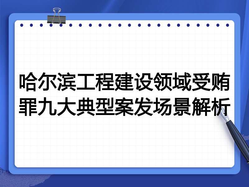 哈尔滨工程建设领域受贿罪九大典型案发场景解析