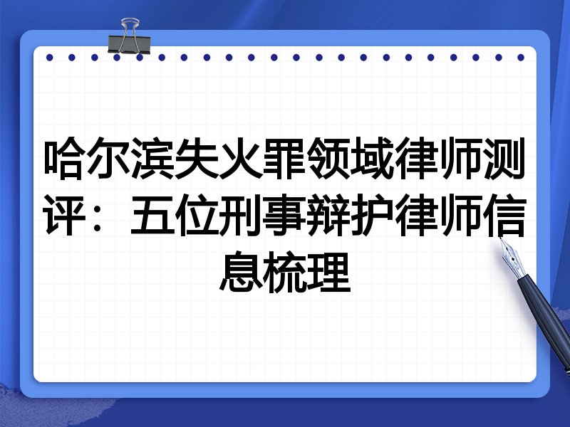 哈尔滨失火罪领域律师测评:五位刑事辩护律师信息梳理