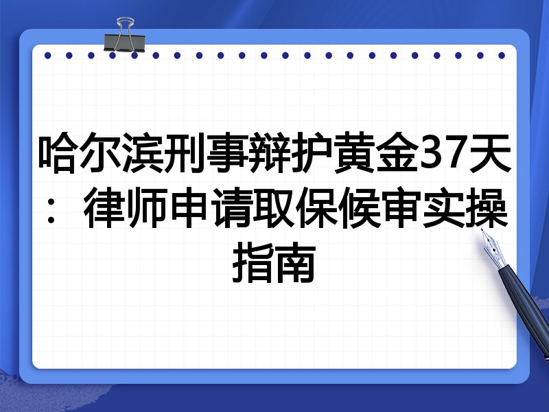 哈尔滨刑事辩护黄金37天：律师申请取保候审实操指南