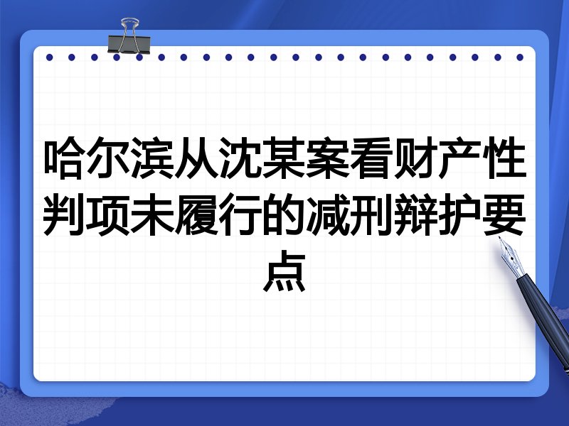 哈尔滨从沈某案看财产性判项未履行的减刑辩护要点