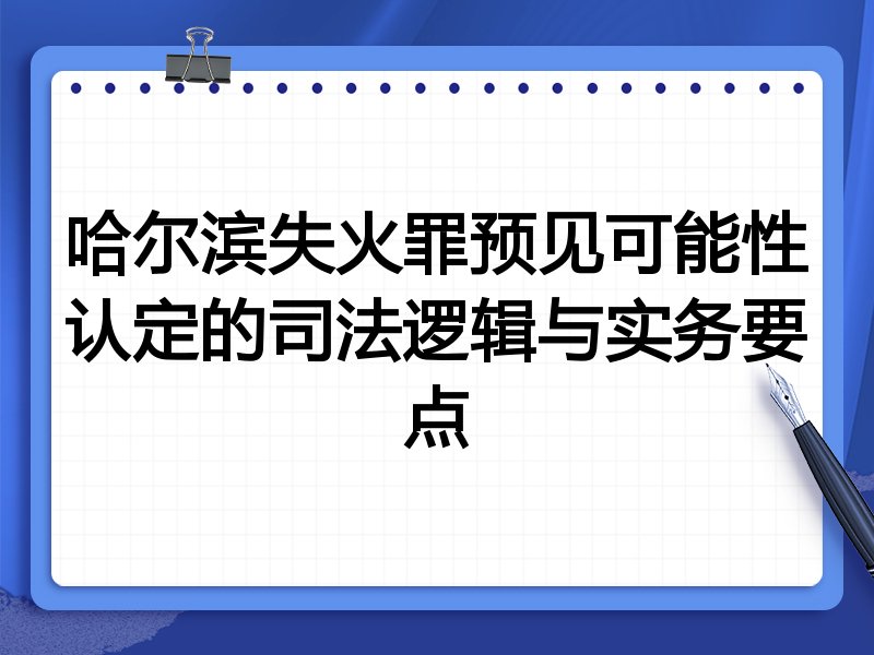 哈尔滨失火罪预见可能性认定的司法逻辑与实务要点