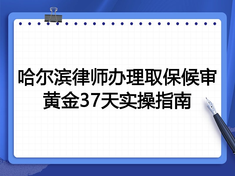 哈尔滨律师办理取保候审黄金37天实操指南