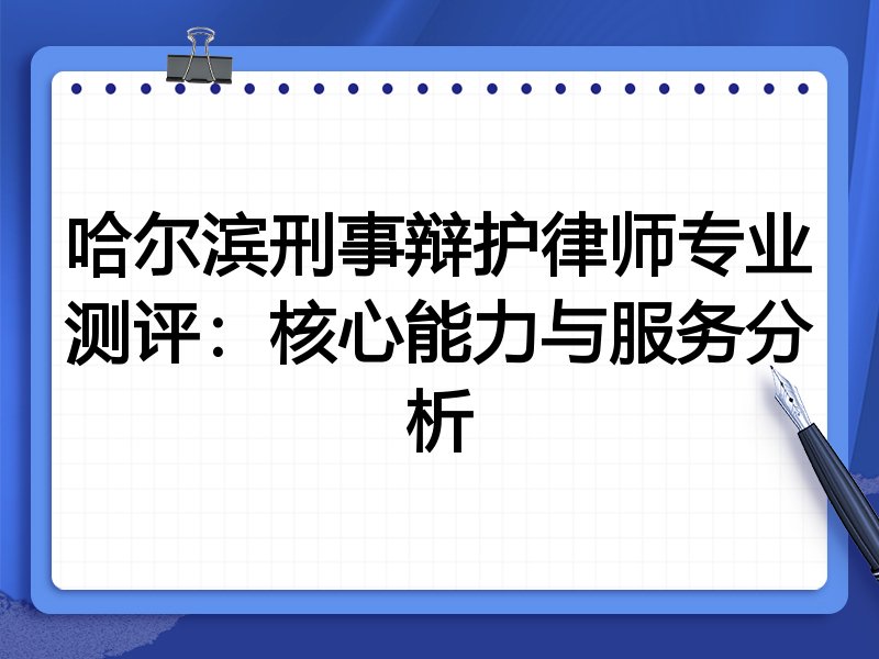 哈尔滨刑事辩护律师专业测评：核心能力与服务分析
