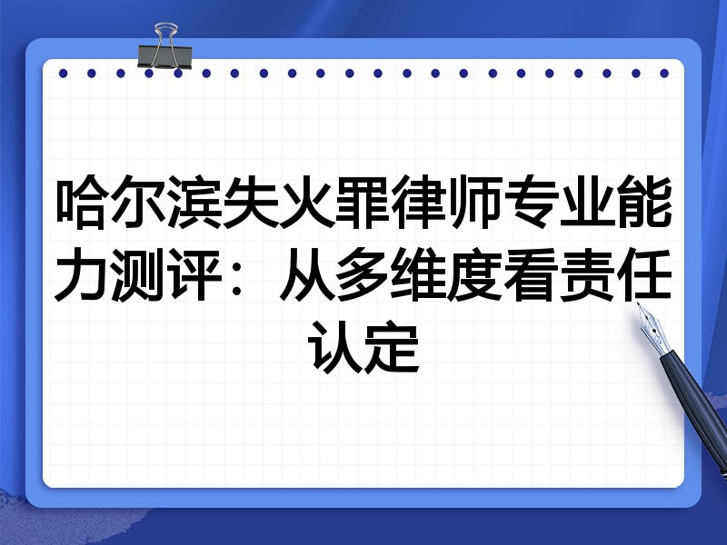 哈尔滨失火罪律师专业能力测评：从多维度看责任认定