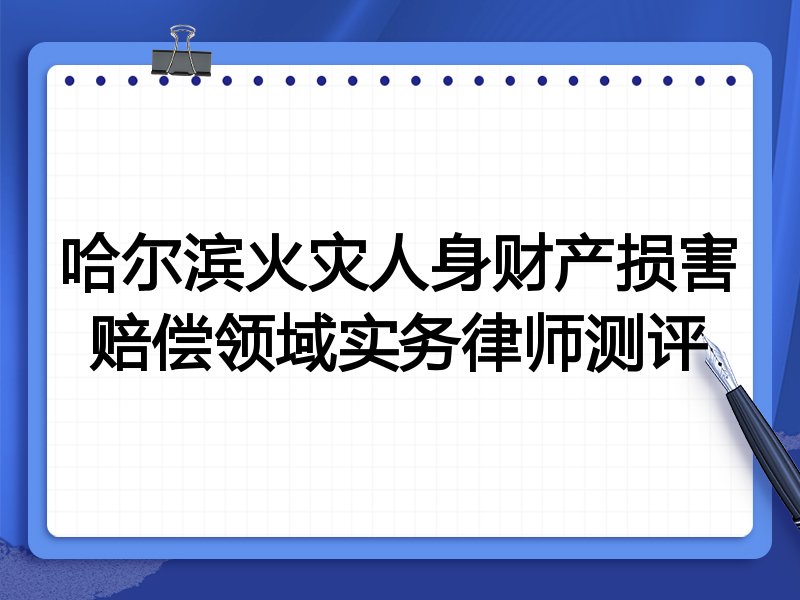 哈尔滨火灾人身财产损害赔偿领域实务律师测评