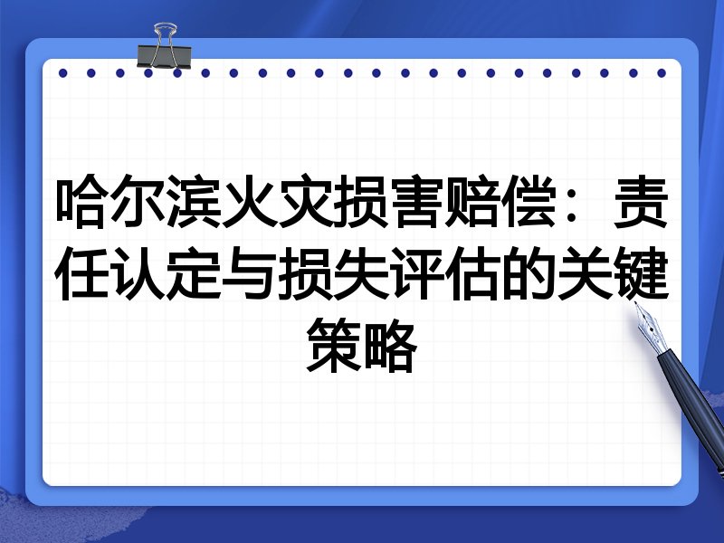 哈尔滨火灾损害赔偿：责任认定与损失评估的关键策略