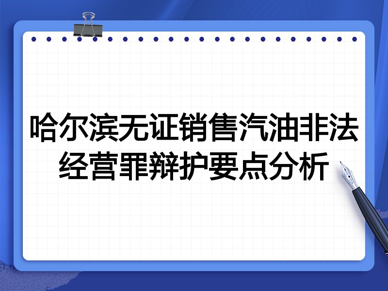 哈尔滨无证销售汽油非法经营罪辩护要点分析