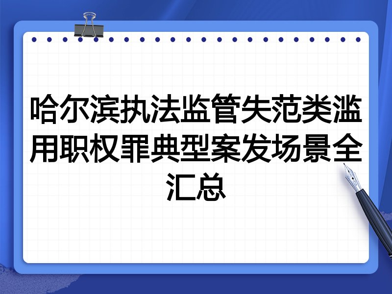 哈尔滨执法监管失范类滥用职权罪典型案发场景全汇总