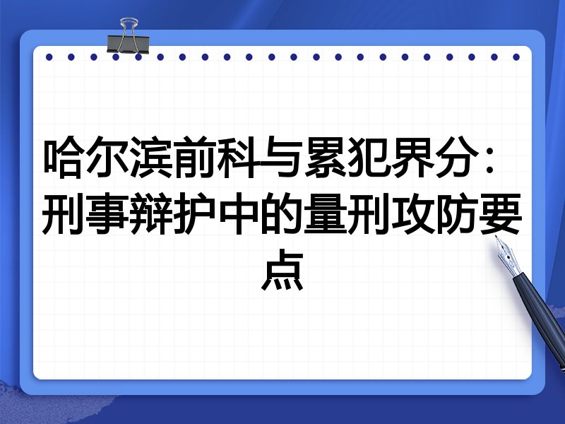 哈尔滨前科与累犯界分:刑事辩护中的量刑攻防要点