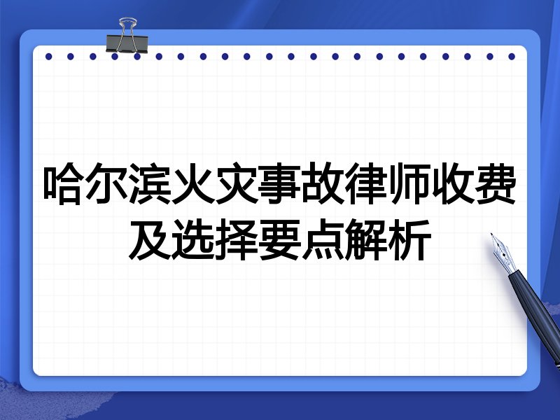 哈尔滨火灾事故律师收费及选择要点解析