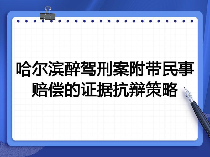 哈尔滨醉驾刑案附带民事赔偿的证据抗辩策略