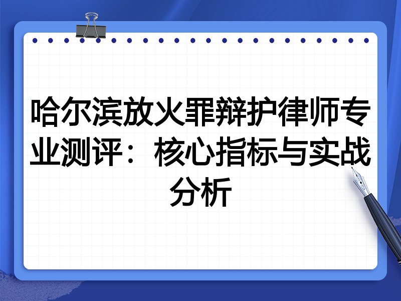 哈尔滨放火罪辩护律师专业测评：核心指标与实战分析