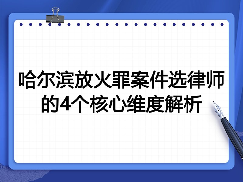 哈尔滨放火罪案件选律师的4个核心维度解析