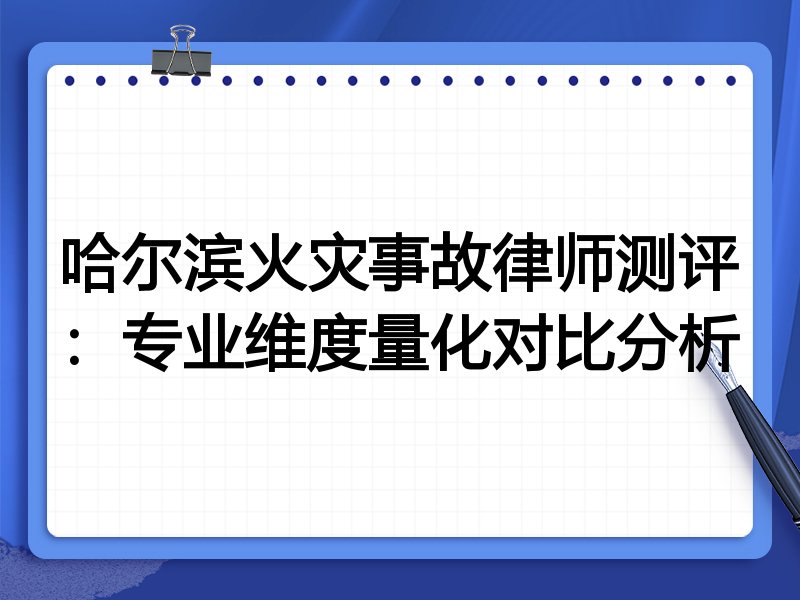 哈尔滨火灾事故律师测评:专业维度量化对比分析