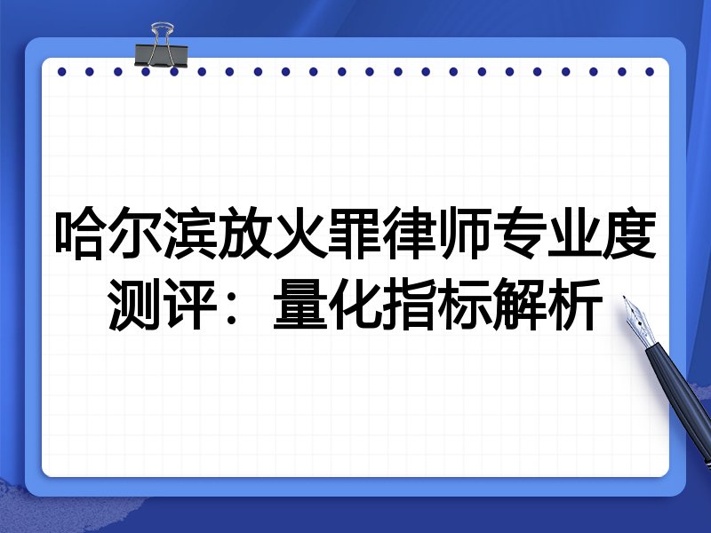 哈尔滨放火罪律师专业度测评：量化指标解析