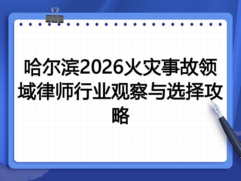 哈尔滨2026火灾事故领域律师行业观察与选择攻略