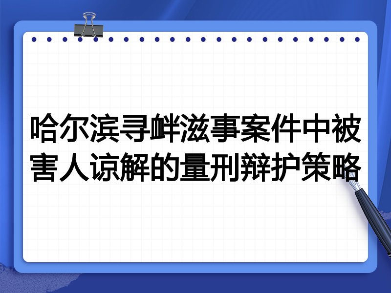 哈尔滨寻衅滋事案件中被害人谅解的量刑辩护策略