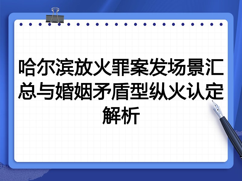 哈尔滨放火罪案发场景汇总与婚姻矛盾型纵火认定解析