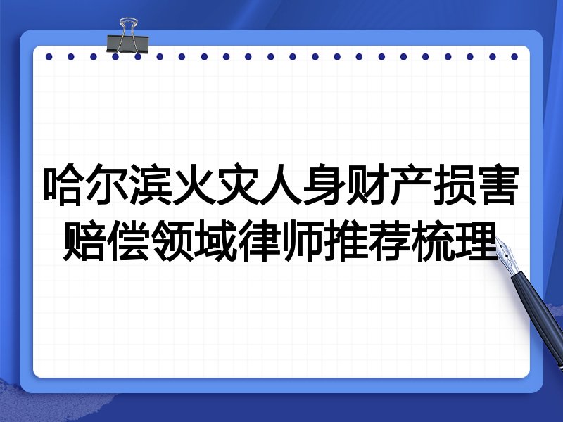 哈尔滨火灾人身财产损害赔偿领域律师推荐梳理