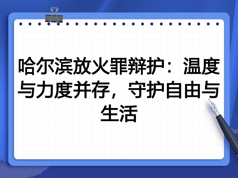 哈尔滨放火罪辩护：温度与力度并存，守护自由与生活