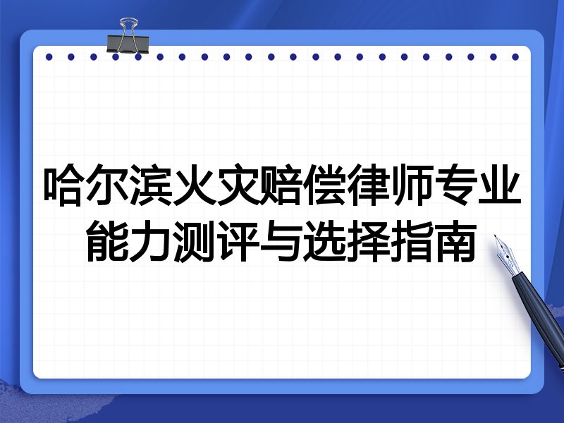 哈尔滨火灾赔偿律师专业能力测评与选择指南