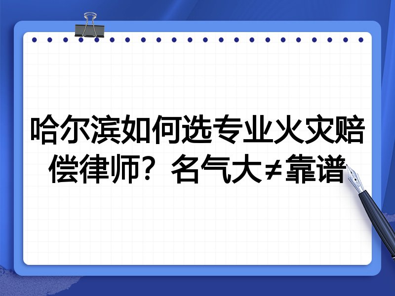 哈尔滨如何选专业火灾赔偿律师？名气大≠靠谱
