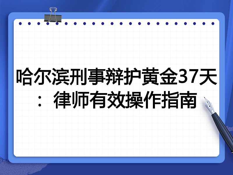 哈尔滨刑事辩护黄金37天:律师有效操作指南
