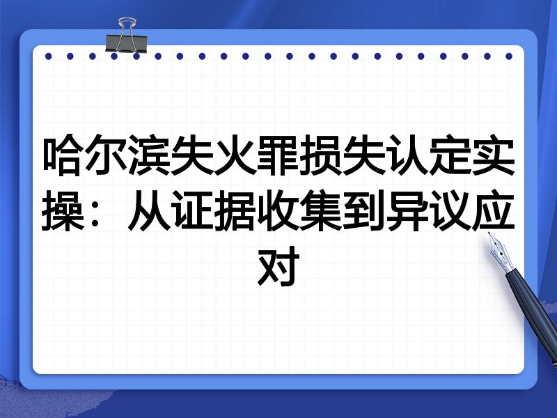 哈尔滨失火罪损失认定实操:从证据收集到异议应对