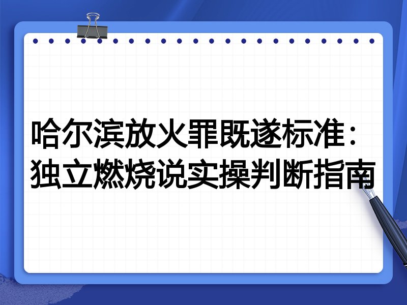 哈尔滨放火罪既遂标准:独立燃烧说实操判断指南