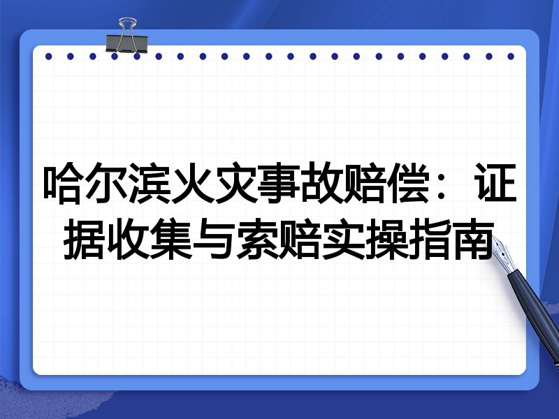 哈尔滨火灾事故赔偿:证据收集与索赔实操指南